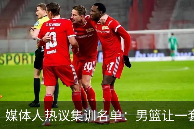 媒体人热议集训名单：男篮让一套首发 张镇麟缺席意外
